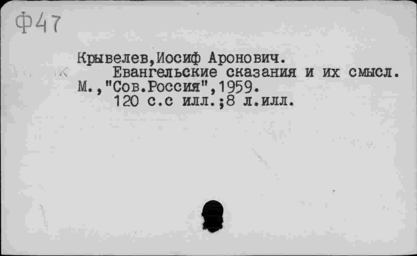 ﻿Ф47
Крывелев,Иосиф Аронович.
Евангельские сказания и их смысл. М.,"Сов.Россия",1959.
120 с.с илл.;8 л.илл.